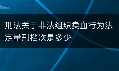 刑法关于非法组织卖血行为法定量刑档次是多少