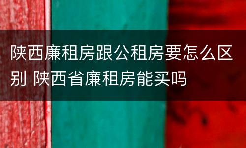 陕西廉租房跟公租房要怎么区别 陕西省廉租房能买吗