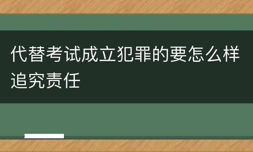 代替考试成立犯罪的要怎么样追究责任