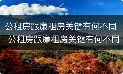 公租房跟廉租房关键有何不同 公租房跟廉租房关键有何不同呢