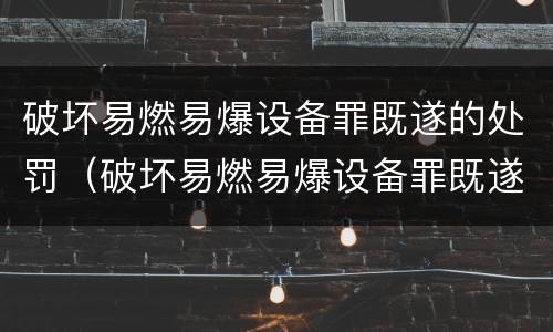 破坏易燃易爆设备罪既遂的处罚（破坏易燃易爆设备罪既遂的处罚规定）