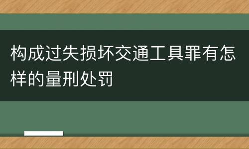 构成过失损坏交通工具罪有怎样的量刑处罚