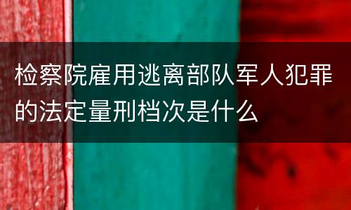 检察院雇用逃离部队军人犯罪的法定量刑档次是什么