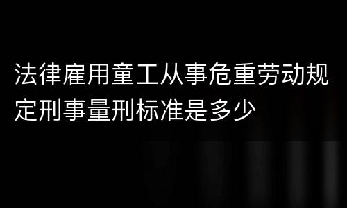 法律雇用童工从事危重劳动规定刑事量刑标准是多少