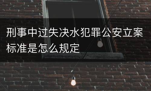 刑事中过失决水犯罪公安立案标准是怎么规定