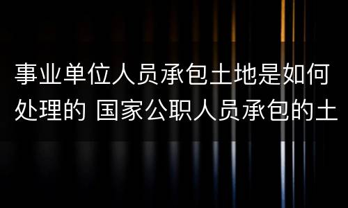 事业单位人员承包土地是如何处理的 国家公职人员承包的土地怎么办