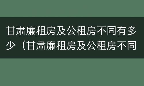 甘肃廉租房及公租房不同有多少（甘肃廉租房及公租房不同有多少个）
