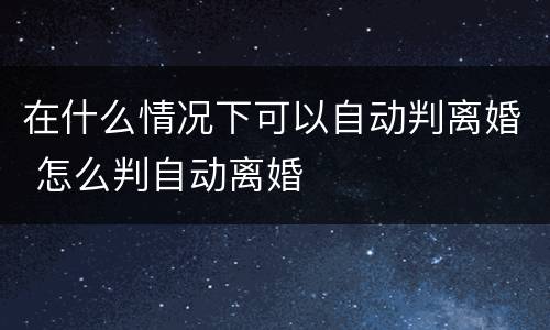 在什么情况下可以自动判离婚 怎么判自动离婚