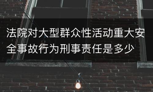 法院对大型群众性活动重大安全事故行为刑事责任是多少