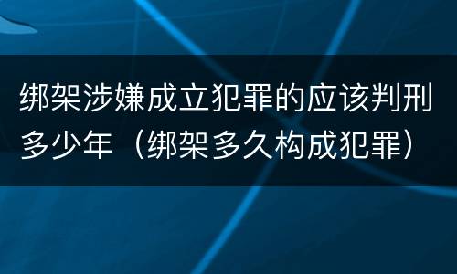绑架涉嫌成立犯罪的应该判刑多少年（绑架多久构成犯罪）