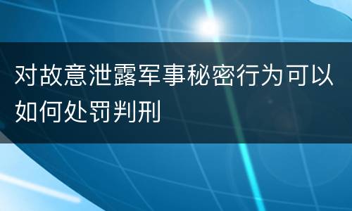 对故意泄露军事秘密行为可以如何处罚判刑