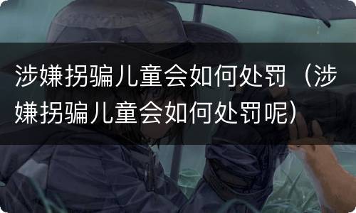 涉嫌拐骗儿童会如何处罚（涉嫌拐骗儿童会如何处罚呢）
