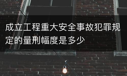 成立工程重大安全事故犯罪规定的量刑幅度是多少