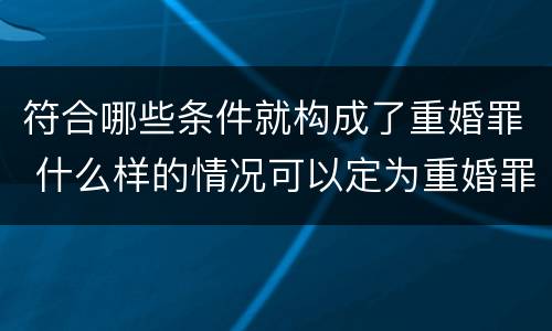 符合哪些条件就构成了重婚罪 什么样的情况可以定为重婚罪