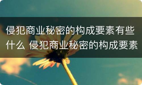 侵犯商业秘密的构成要素有些什么 侵犯商业秘密的构成要素有些什么内容