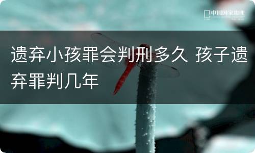 遗弃小孩罪会判刑多久 孩子遗弃罪判几年
