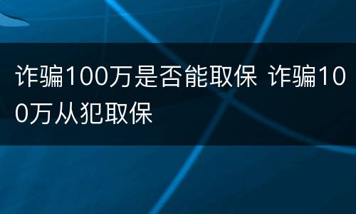 诈骗100万是否能取保 诈骗100万从犯取保