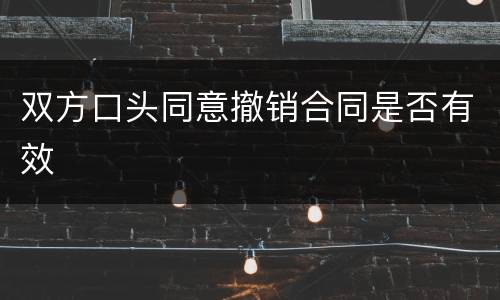 双方口头同意撤销合同是否有效