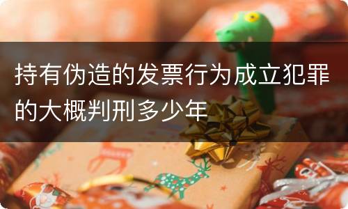 持有伪造的发票行为成立犯罪的大概判刑多少年