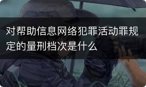 对帮助信息网络犯罪活动罪规定的量刑档次是什么