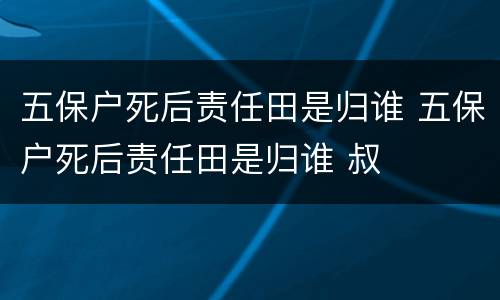 五保户死后责任田是归谁 五保户死后责任田是归谁 叔