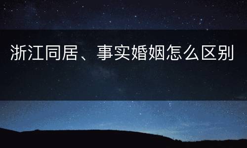 浙江同居、事实婚姻怎么区别
