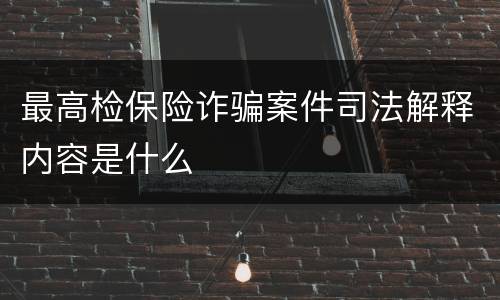 最高检保险诈骗案件司法解释内容是什么