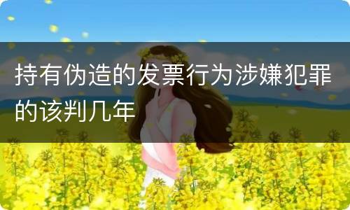 持有伪造的发票行为涉嫌犯罪的该判几年