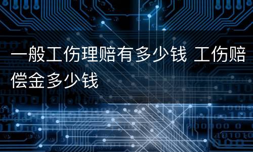 一般工伤理赔有多少钱 工伤赔偿金多少钱