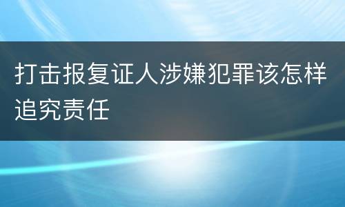 打击报复证人涉嫌犯罪该怎样追究责任