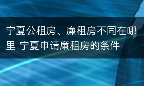 宁夏公租房、廉租房不同在哪里 宁夏申请廉租房的条件