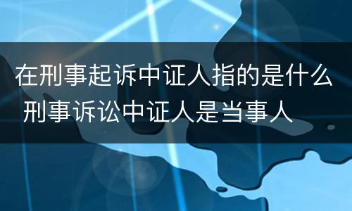 在刑事起诉中证人指的是什么 刑事诉讼中证人是当事人
