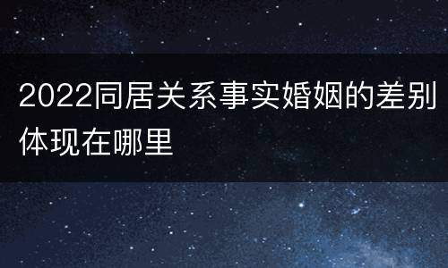 2022同居关系事实婚姻的差别体现在哪里