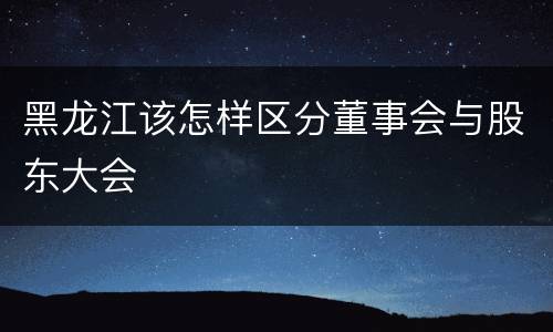 黑龙江该怎样区分董事会与股东大会