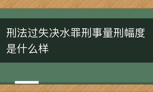 刑法过失决水罪刑事量刑幅度是什么样