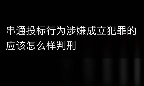 串通投标行为涉嫌成立犯罪的应该怎么样判刑