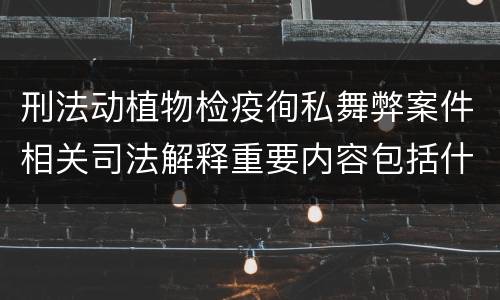 刑法动植物检疫徇私舞弊案件相关司法解释重要内容包括什么
