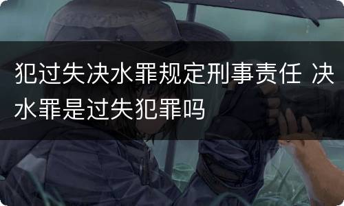 犯过失决水罪规定刑事责任 决水罪是过失犯罪吗