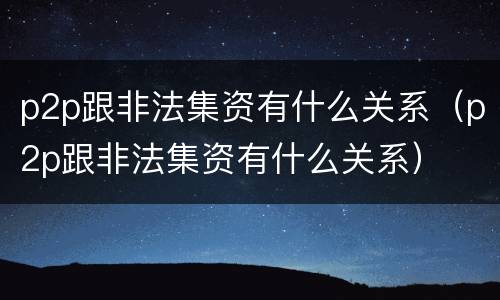 p2p跟非法集资有什么关系（p2p跟非法集资有什么关系）