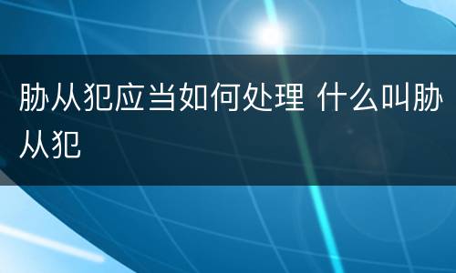 胁从犯应当如何处理 什么叫胁从犯