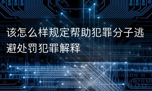 该怎么样规定帮助犯罪分子逃避处罚犯罪解释