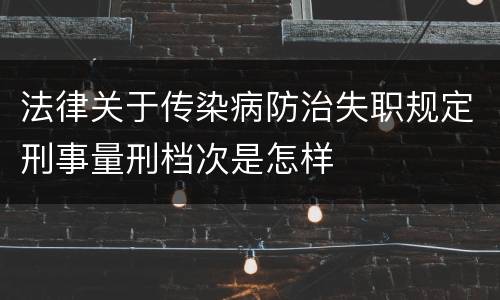 法律关于传染病防治失职规定刑事量刑档次是怎样