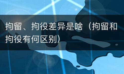 拘留、拘役差异是啥（拘留和拘役有何区别）