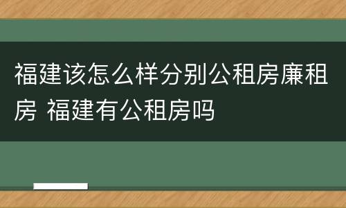 福建该怎么样分别公租房廉租房 福建有公租房吗