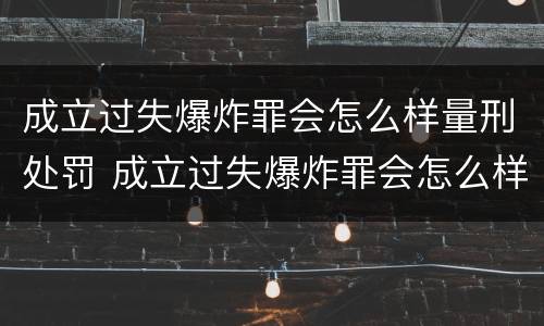 成立过失爆炸罪会怎么样量刑处罚 成立过失爆炸罪会怎么样量刑处罚案例