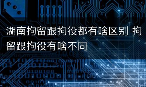 湖南拘留跟拘役都有啥区别 拘留跟拘役有啥不同