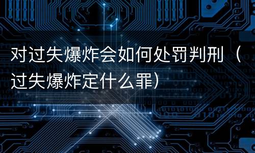 对过失爆炸会如何处罚判刑（过失爆炸定什么罪）