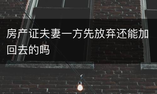 房产证夫妻一方先放弃还能加回去的吗