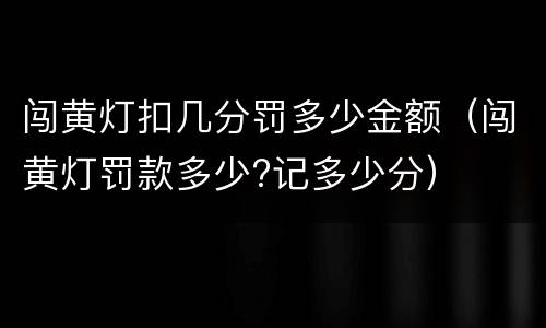 闯黄灯扣几分罚多少金额（闯黄灯罚款多少?记多少分）