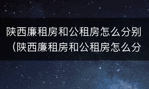 陕西廉租房和公租房怎么分别（陕西廉租房和公租房怎么分别出租）
